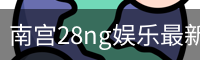 南宫28ng娱乐最新官网